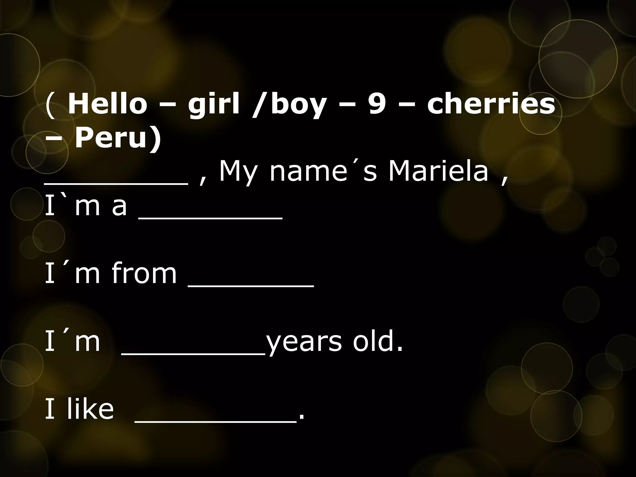 ( Hello – girl /boy – 9 – cherries
– Peru)
________ , My name´s Mariela ,
I`m a ________
I´m from _______
I´m ________years old.
I like _________.