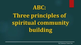 By Chaitanya Charan Das
ABC:
Three principles of
spiritual community
building
 