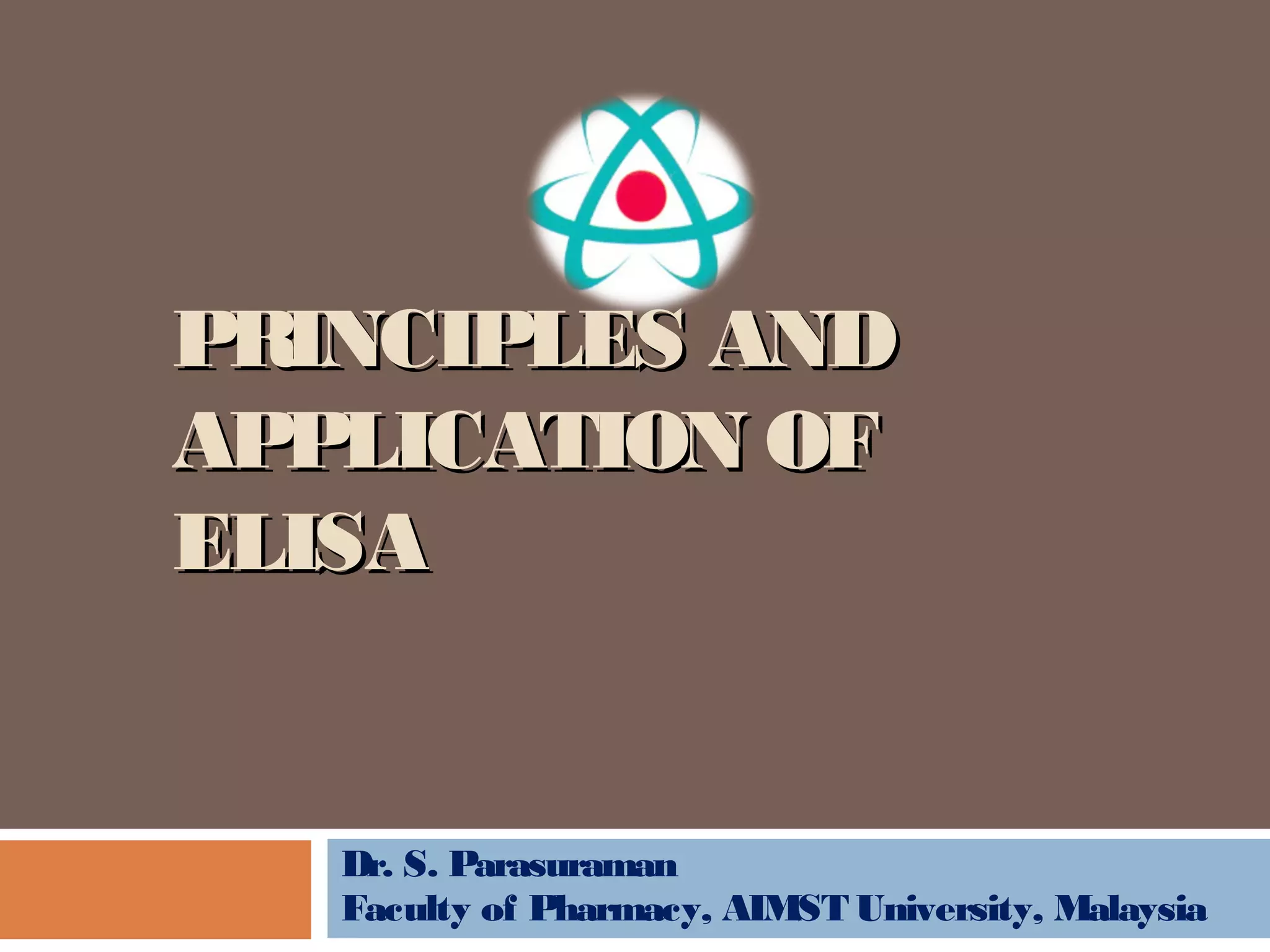 PRINCIPLES ANDPRINCIPLES AND
APPLICATION OFAPPLICATION OF
ELISAELISA
Dr. S. Parasuraman
Faculty of Pharmacy, AIMST University, Malaysia
 