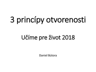 3 princípy otvorenosti
Učíme pre život 2018
Daniel Bútora
 