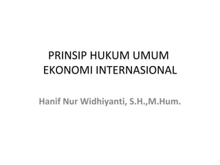 PRINSIP HUKUM UMUM
EKONOMI INTERNASIONAL
Hanif Nur Widhiyanti, S.H.,M.Hum.
 