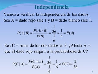 Vamos a verificar la independencia de los dados.  Sea A = dado rojo sale 1 y B = dado blanco sale 1.  Independencia Sea C = suma de los dos dados es 3. ¿Afecta A =  que el dado rojo salga 1 a la probabilidad de C?  