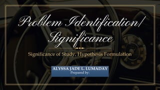Problem Identification/
Significance
Significance of Study, Hypothesis Formulation
ALYSSA JADE L. LUMADAY
Prepared by:
 