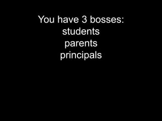 You have 3 bosses:
     students
     parents
    principals
 