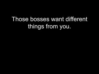 Those bosses want different
     things from you.
 