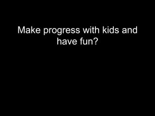 Make progress with kids and
        have fun?
 