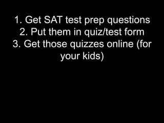 1. Get SAT test prep questions
  2. Put them in quiz/test form
3. Get those quizzes online (for
            your kids)
 