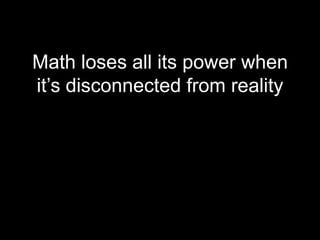 Math loses all its power when
it’s disconnected from reality
 