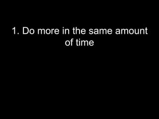 1. Do more in the same amount
            of time
 