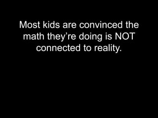 Most kids are convinced the
math they’re doing is NOT
   connected to reality.
 