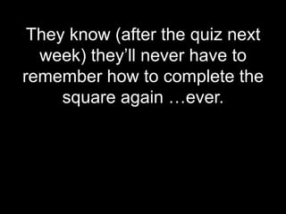 They know (after the quiz next
  week) they’ll never have to
remember how to complete the
     square again …ever.
 