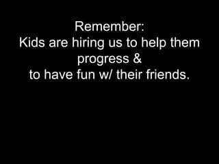 Remember:
Kids are hiring us to help them
          progress &
 to have fun w/ their friends.
 