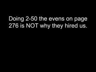 Doing 2-50 the evens on page
276 is NOT why they hired us.
 