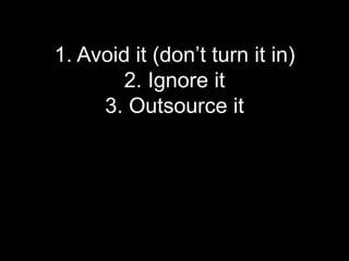 1. Avoid it (don’t turn it in)
        2. Ignore it
     3. Outsource it
 