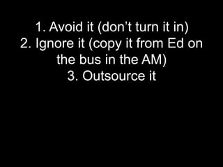 1. Avoid it (don’t turn it in)
2. Ignore it (copy it from Ed on
       the bus in the AM)
         3. Outsource it
 