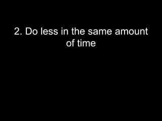 2. Do less in the same amount
             of time
 