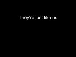 They’re just like us
 