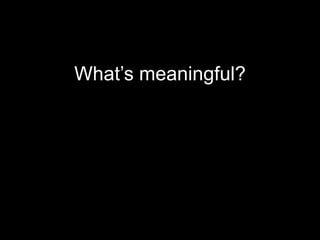 What’s meaningful?
 