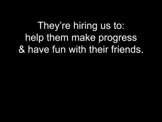 They’re hiring us to:
 help them make progress
& have fun with their friends.
 
