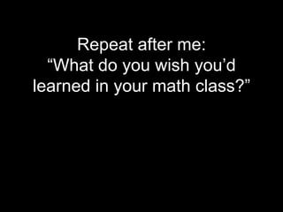 Repeat after me:
  “What do you wish you’d
learned in your math class?”
 