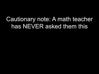 Cautionary note: A math teacher
 has NEVER asked them this
 