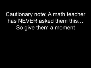 Cautionary note: A math teacher
has NEVER asked them this…
   So give them a moment
 