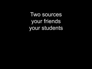 Two sources
 your friends
your students
 