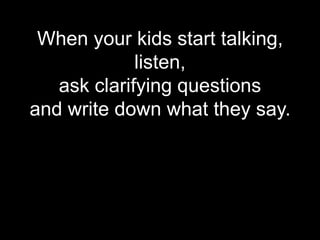 When your kids start talking,
             listen,
   ask clarifying questions
and write down what they say.
 