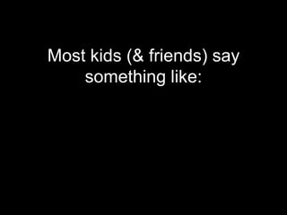 Most kids (& friends) say
    something like:
 