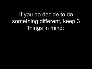 If you do decide to do
something different, keep 3
      things in mind:
 