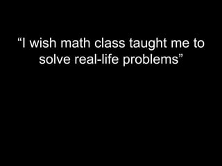 “I wish math class taught me to
    solve real-life problems”
 