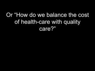 Or “How do we balance the cost
   of health-care with quality
             care?”
 