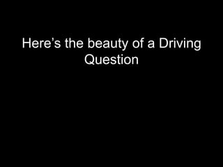 Here’s the beauty of a Driving
          Question
 