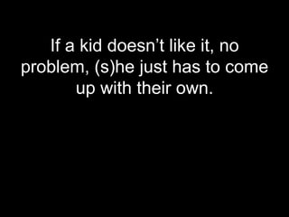 If a kid doesn’t like it, no
problem, (s)he just has to come
       up with their own.
 