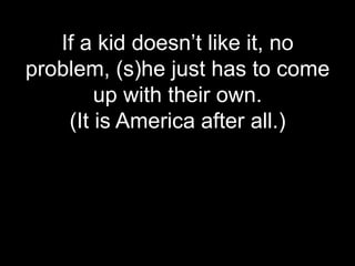 If a kid doesn’t like it, no
problem, (s)he just has to come
        up with their own.
    (It is America after all.)
 