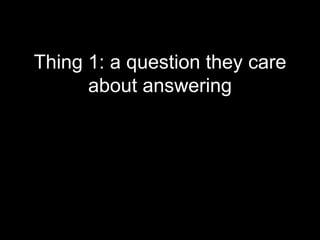 Thing 1: a question they care
      about answering
 
