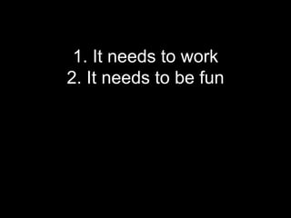 1. It needs to work
2. It needs to be fun
 