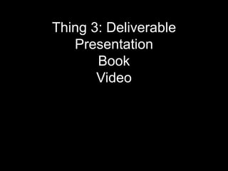 Thing 3: Deliverable
   Presentation
       Book
       Video
 