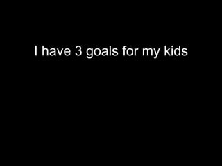 I have 3 goals for my kids
 
