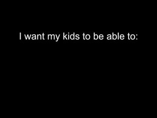 I want my kids to be able to:
 