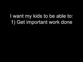 I want my kids to be able to:
 1) Get important work done
 