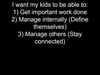 I want my kids to be able to:
 1) Get important work done
2) Manage internally (Define
         themselves)
   3) Manage others (Stay
          connected)
 