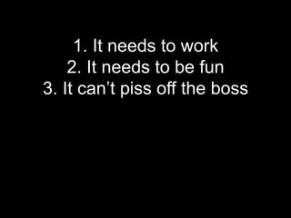1. It needs to work
    2. It needs to be fun
3. It can’t piss off the boss
 