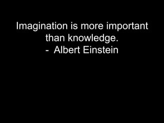 Imagination is more important
      than knowledge.
      - Albert Einstein
 