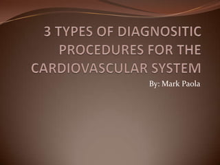 3 TYPES OF DIAGNOSITIC PROCEDURES FOR THE CARDIOVASCULAR SYSTEM  By: Mark Paola 