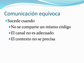 Comunicación equívoca
Sucede cuando
No se comparte un mismo código
El canal no es adecuado
El contexto no se precisa
 