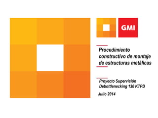 Procedimiento
constructivo de montaje
de estructuras metálicas
Proyecto Supervisión
Debottlenecking 130 KTPD
Julio 2014
 