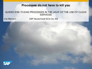 Processes do not have to kill you
GUIDED END-TO-END PROCESSES IN THE LIGHT OF THE USE OF CLOUD
SERVICES
Ute Riemann SAP Deutschland AG & Co. KG
 