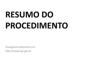 RESUMO DO
PROCEDIMENTO
Fluxograma disponível em:
http://www.inpi.gov.br
 