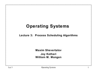 Operating Systems
Lecture 3: Process Scheduling Algorithms
Maxim Shevertalov
Jay Kothari
William M. Mongan
Lec 3 Operating Systems 1
 